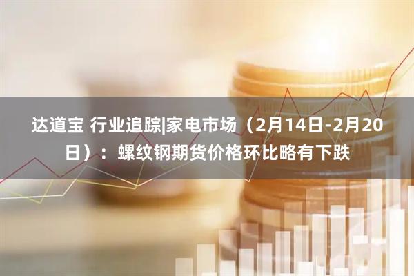 达道宝 行业追踪|家电市场（2月14日-2月20日）：螺纹钢期货价格环比略有下跌