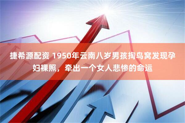 捷希源配资 1950年云南八岁男孩掏鸟窝发现孕妇裸照，牵出一个女人悲惨的命运
