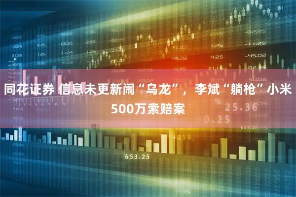 同花证券 信息未更新闹“乌龙”，李斌“躺枪”小米500万索赔案