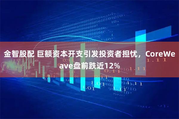 金智股配 巨额资本开支引发投资者担忧，CoreWeave盘前跌近12%