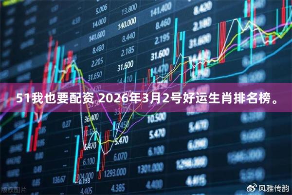 51我也要配资 2026年3月2号好运生肖排名榜。