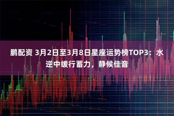 鹏配资 3月2日至3月8日星座运势榜TOP3：水逆中缓行蓄力，静候佳音