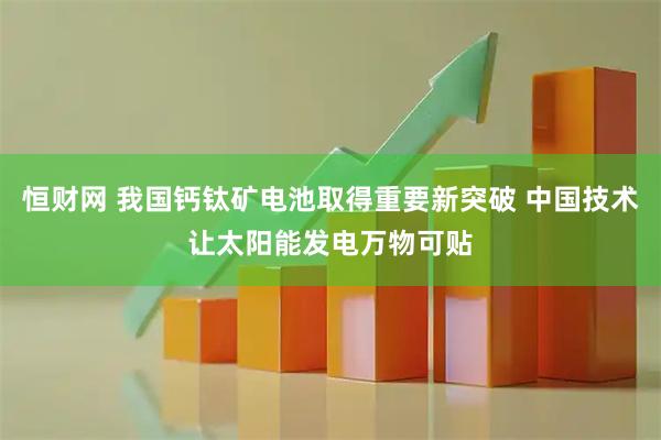 恒财网 我国钙钛矿电池取得重要新突破 中国技术让太阳能发电万物可贴