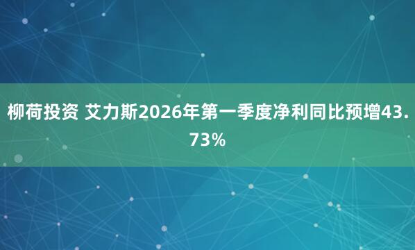 柳荷投资 艾力斯2026年第一季度净利同比预增43.73%