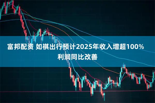 富邦配资 如祺出行预计2025年收入增超100%  利润同比改善