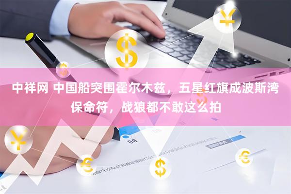 中祥网 中国船突围霍尔木兹，五星红旗成波斯湾保命符，战狼都不敢这么拍