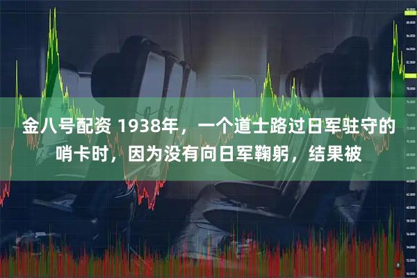 金八号配资 1938年，一个道士路过日军驻守的哨卡时，因为没有向日军鞠躬，结果被