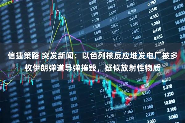 信捷策路 突发新闻：以色列核反应堆发电厂被多枚伊朗弹道导弹摧毁，疑似放射性物质