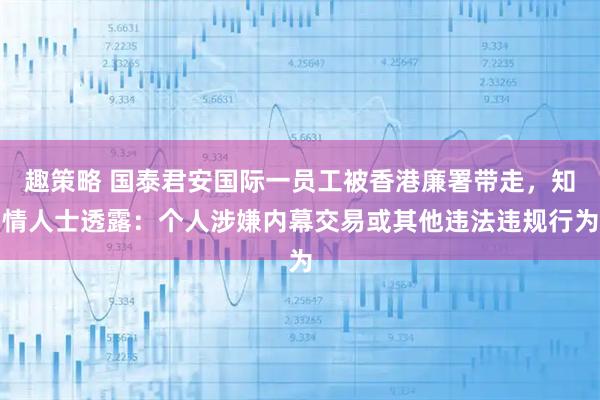 趣策略 国泰君安国际一员工被香港廉署带走，知情人士透露：个人涉嫌内幕交易或其他违法违规行为