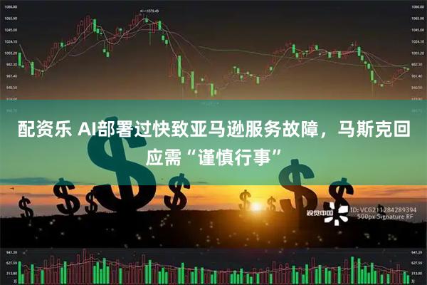 配资乐 AI部署过快致亚马逊服务故障，马斯克回应需“谨慎行事”