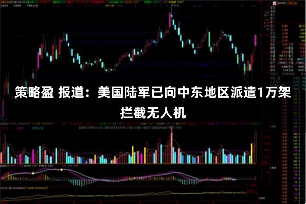 策略盈 报道：美国陆军已向中东地区派遣1万架拦截无人机