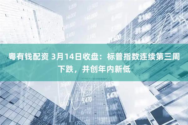 粤有钱配资 3月14日收盘：标普指数连续第三周下跌，并创年内新低