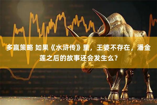 多赢策略 如果《水浒传》里，王婆不存在，潘金莲之后的故事还会发生么？