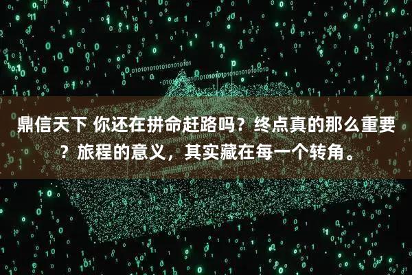 鼎信天下 你还在拼命赶路吗？终点真的那么重要？旅程的意义，其实藏在每一个转角。
