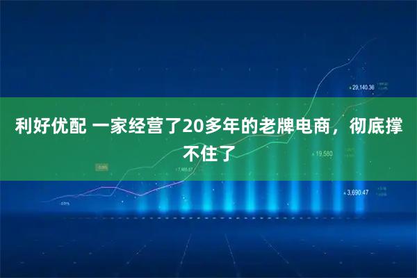 利好优配 一家经营了20多年的老牌电商，彻底撑不住了