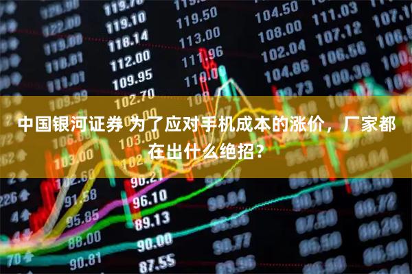 中国银河证券 为了应对手机成本的涨价，厂家都在出什么绝招？