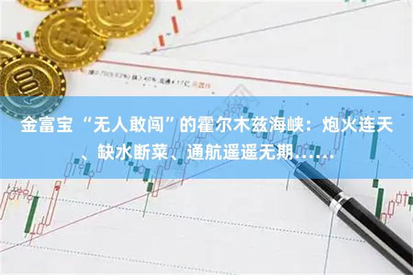 金富宝 “无人敢闯”的霍尔木兹海峡：炮火连天、缺水断菜、通航遥遥无期……