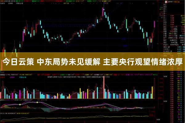 今日云策 中东局势未见缓解 主要央行观望情绪浓厚