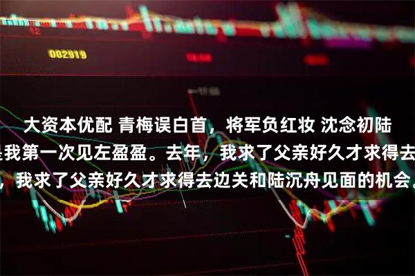 大资本优配 青梅误白首，将军负红妆 沈念初陆沉舟左盈盈 其实这不是我第一次见左盈盈。去年，我求了父亲好久才求得去边关和陆沉舟见面的机会。