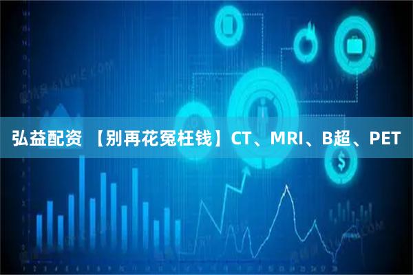 弘益配资 【别再花冤枉钱】CT、MRI、B超、PET