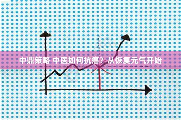中鼎策略 中医如何抗癌?从恢复元气开始