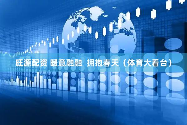 旺源配资 暖意融融  拥抱春天（体育大看台）