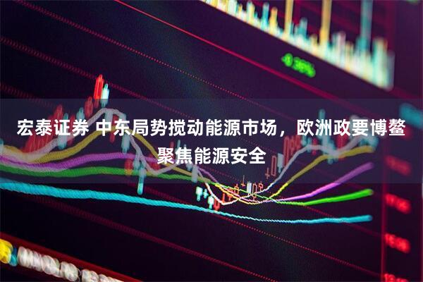 宏泰证券 中东局势搅动能源市场，欧洲政要博鳌聚焦能源安全