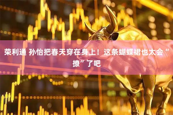 荣利通 孙怡把春天穿在身上！这条蝴蝶裙也太会“撩”了吧