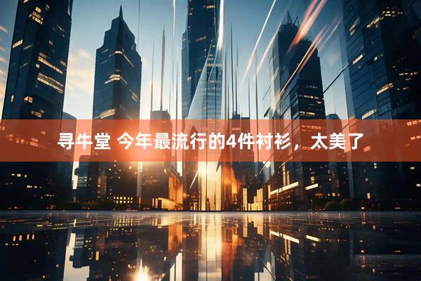 寻牛堂 今年最流行的4件衬衫，太美了