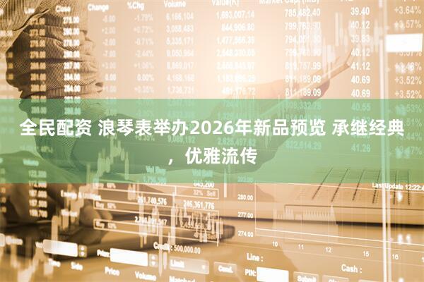 全民配资 浪琴表举办2026年新品预览 承继经典，优雅流传