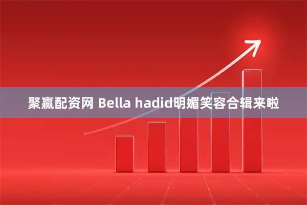 聚赢配资网 Bella hadid明媚笑容合辑来啦