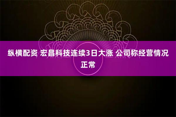 纵横配资 宏昌科技连续3日大涨 公司称经营情况正常