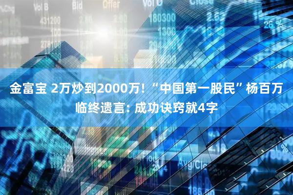 金富宝 2万炒到2000万! “中国第一股民”杨百万临终遗言: 成功诀窍就4字