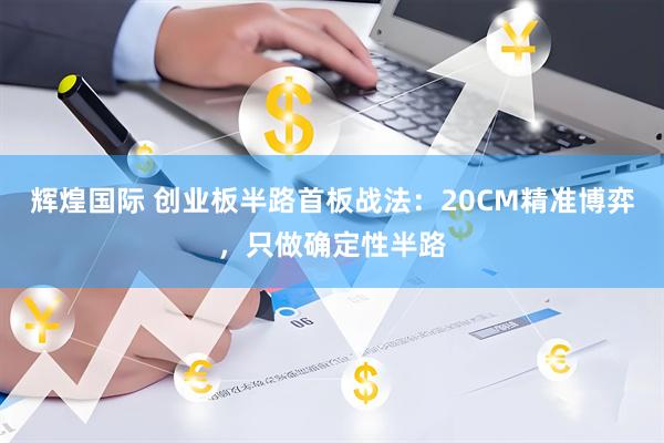 辉煌国际 创业板半路首板战法：20CM精准博弈，只做确定性半路
