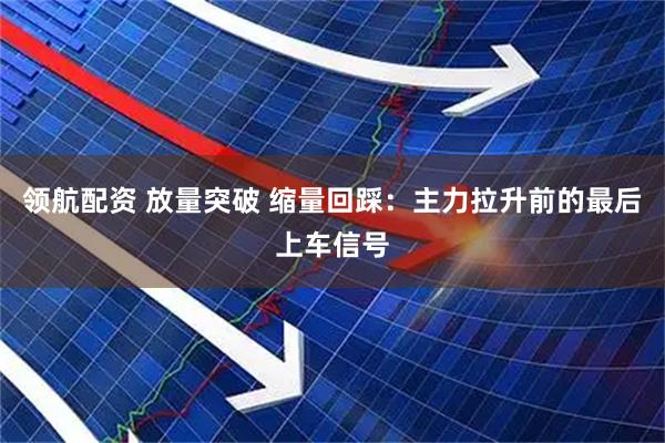 领航配资 放量突破 缩量回踩：主力拉升前的最后上车信号