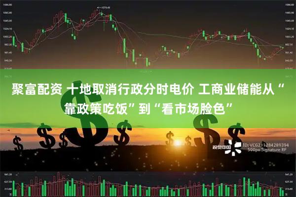 聚富配资 十地取消行政分时电价 工商业储能从“靠政策吃饭”到“看市场脸色”