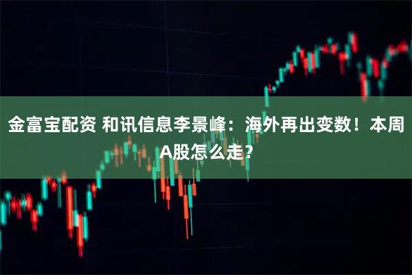 金富宝配资 和讯信息李景峰：海外再出变数！本周A股怎么走？