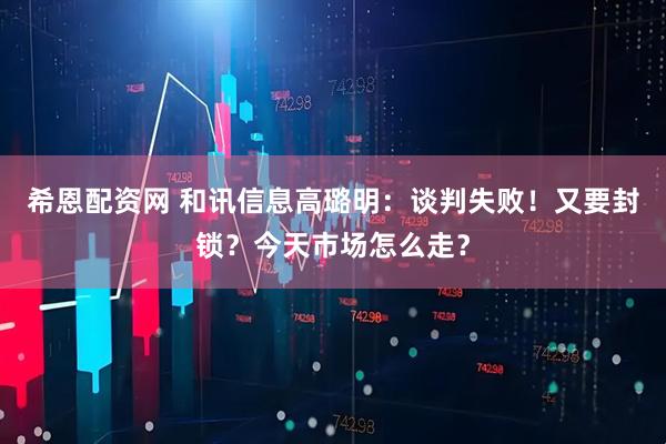 希恩配资网 和讯信息高璐明：谈判失败！又要封锁？今天市场怎么走？