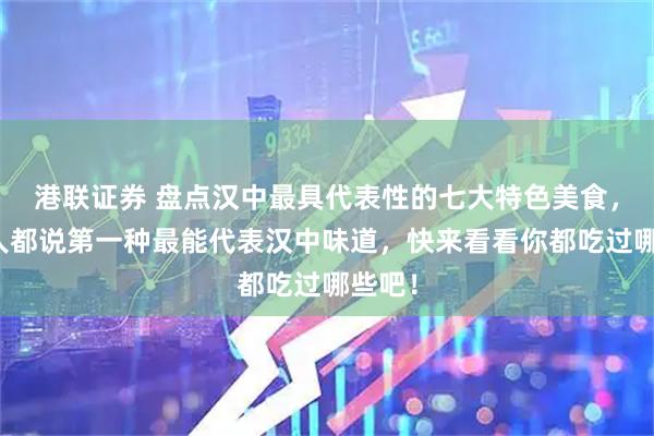 港联证券 盘点汉中最具代表性的七大特色美食，很多人都说第一种最能代表汉中味道，快来看看你都吃过哪些吧！