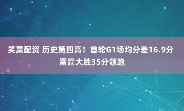 笑赢配资 历史第四高！首轮G1场均分差16.9分 雷霆大胜35分领跑