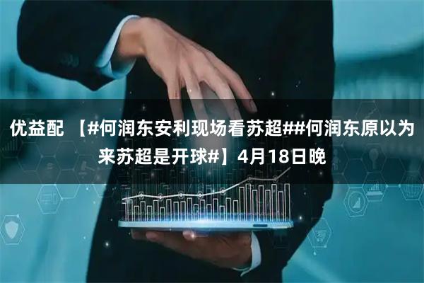 优益配 【#何润东安利现场看苏超##何润东原以为来苏超是开球#】4月18日晚
