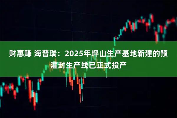 财惠赚 海普瑞：2025年坪山生产基地新建的预灌封生产线已正式投产