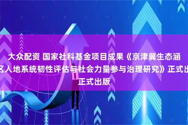 大众配资 国家社科基金项目成果《京津冀生态涵养区人地系统韧性评估与社会力量参与治理研究》正式出版