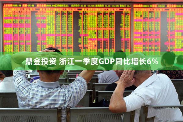 鼎金投资 浙江一季度GDP同比增长6%