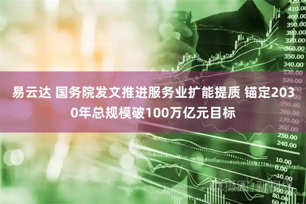 易云达 国务院发文推进服务业扩能提质 锚定2030年总规模破100万亿元目标