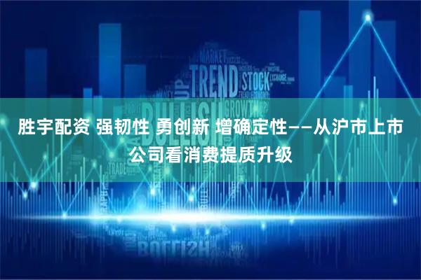 胜宇配资 强韧性 勇创新 增确定性——从沪市上市公司看消费提质升级
