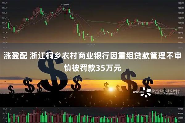 涨盈配 浙江桐乡农村商业银行因重组贷款管理不审慎被罚款35万元