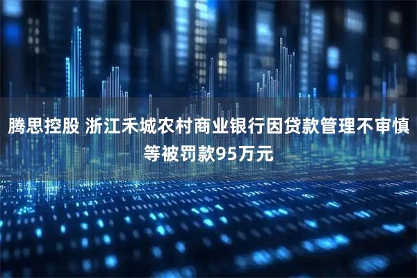 腾思控股 浙江禾城农村商业银行因贷款管理不审慎等被罚款95万元