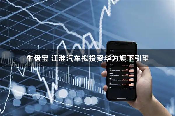 牛盘宝 江淮汽车拟投资华为旗下引望