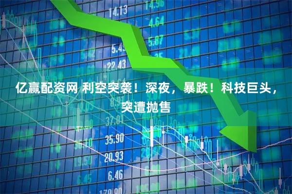 亿赢配资网 利空突袭！深夜，暴跌！科技巨头，突遭抛售